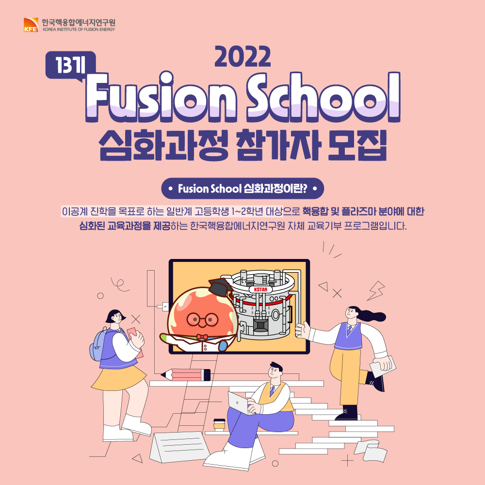 한국핵융합에너지연구원 | 2022 13기 Fusion School 심화과정 참가자 모집 | Fusion School 심화과정이란? | 이공계 진학을 목표로 하는 일반계 고등학생 1~2학년 대상으로 핵융합 및 플라즈마 분야에 대한 심화된 교육과정을 제공하는 한국핵융합에너지연구원 자체 교육기부 프로그램입니다.