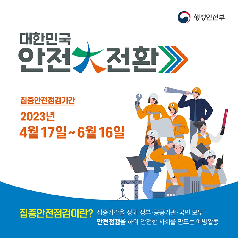 국가 차원의 안전관리 및 재난 대응역량을 강화하고, 생활 속 안전 문화 정착을 위한 대한민국 안전 大 전환 실시집중안전점검, 재난대비 훈련 등 다양한 재난안전관리 활동에 적극 동참하여 주시기 바랍니다)